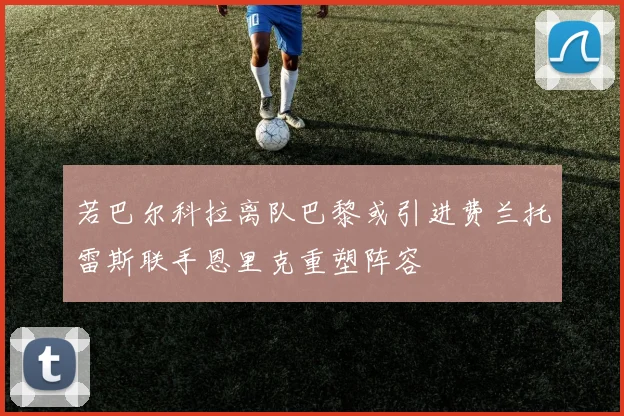 若巴尔科拉离队巴黎或引进费兰托雷斯联手恩里克重塑阵容