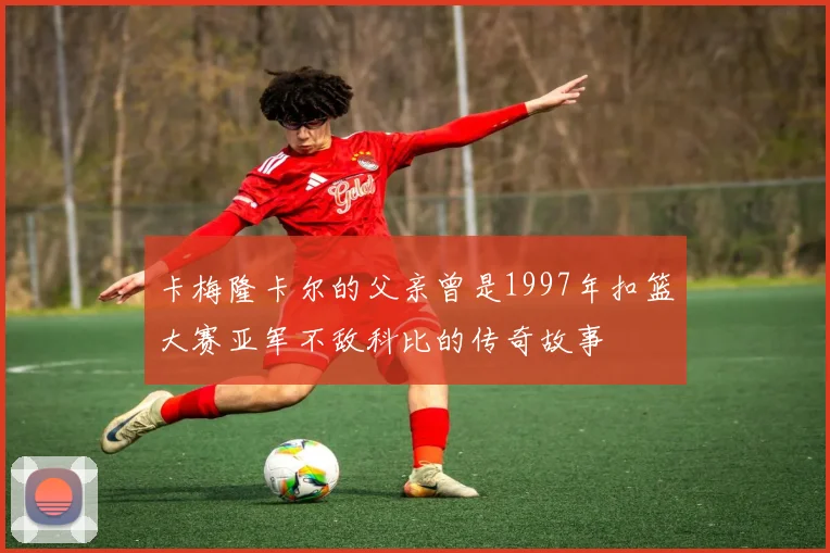 卡梅隆卡尔的父亲曾是1997年扣篮大赛亚军不敌科比的传奇故事