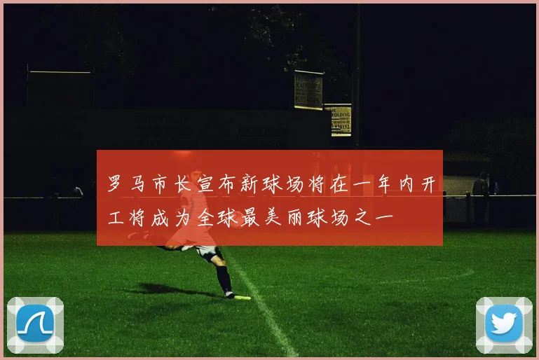 罗马市长宣布新球场将在一年内开工将成为全球最美丽球场之一