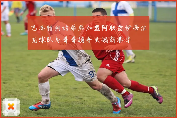 巴洛特利的弟弟加盟阿联酋伊蒂法克球队与哥哥携手共战新赛季